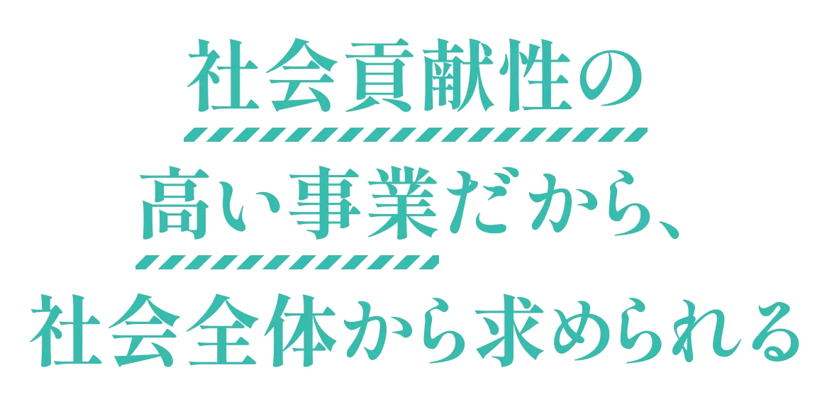 社会貢献性の高い事業だから、社会全体から求められる