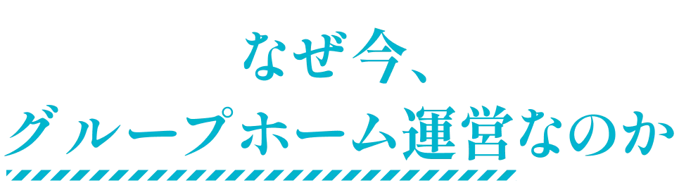 なぜ今、グループホーム運営なのか